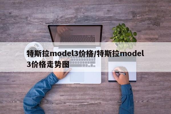特斯拉model3价格/特斯拉model3价格走势图