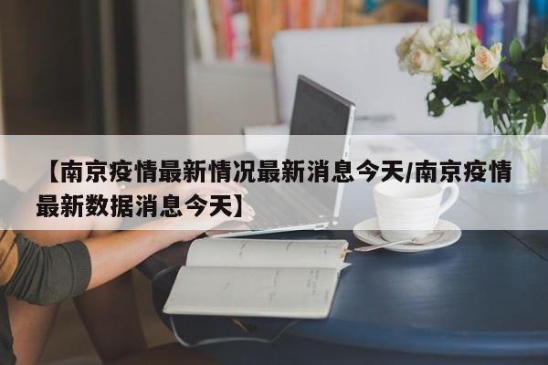 【南京疫情最新情况最新消息今天/南京疫情最新数据消息今天】