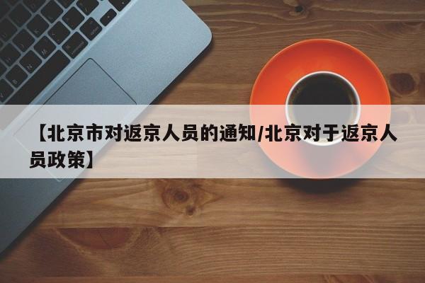 【北京市对返京人员的通知/北京对于返京人员政策】