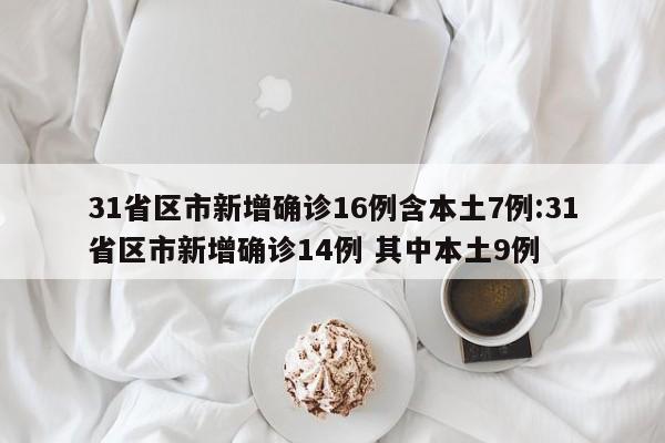 31省区市新增确诊16例含本土7例:31省区市新增确诊14例 其中本土9例