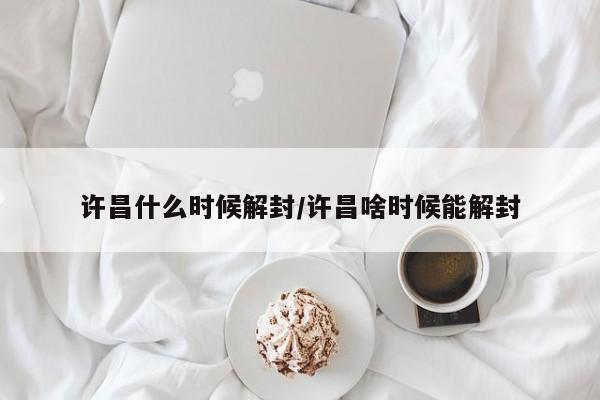 许昌什么时候解封/许昌啥时候能解封