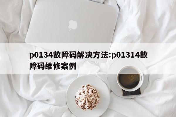 p0134故障码解决方法:p01314故障码维修案例