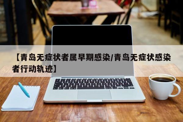 【青岛无症状者属早期感染/青岛无症状感染者行动轨迹】