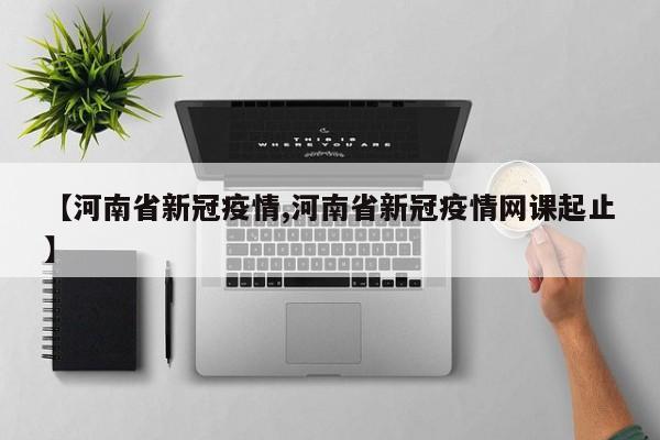【河南省新冠疫情,河南省新冠疫情网课起止】