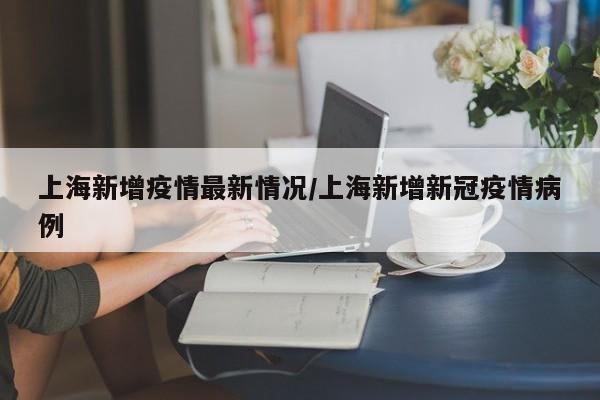 上海新增疫情最新情况/上海新增新冠疫情病例
