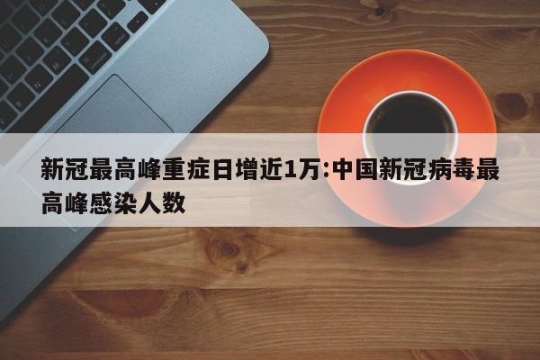 新冠最高峰重症日增近1万:中国新冠病毒最高峰感染人数
