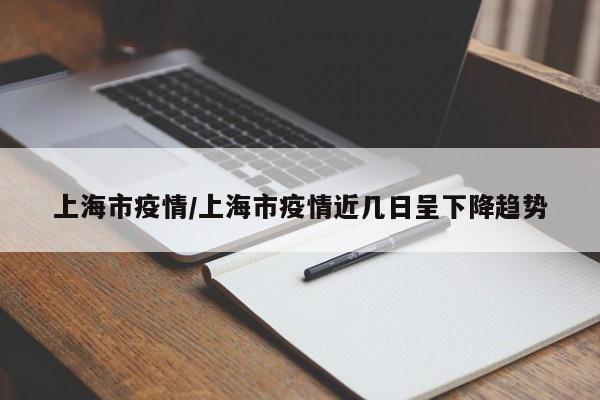 上海市疫情/上海市疫情近几日呈下降趋势