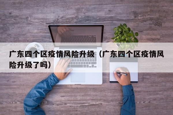 广东四个区疫情风险升级(广东四个区疫情风险升级了吗)