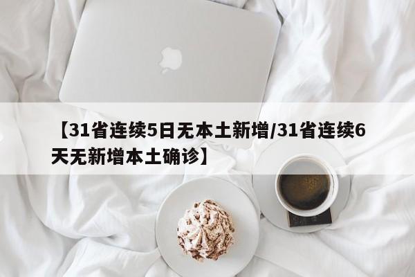 【31省连续5日无本土新增/31省连续6天无新增本土确诊】