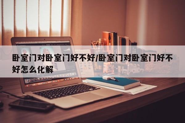 卧室门对卧室门好不好/卧室门对卧室门好不好怎么化解