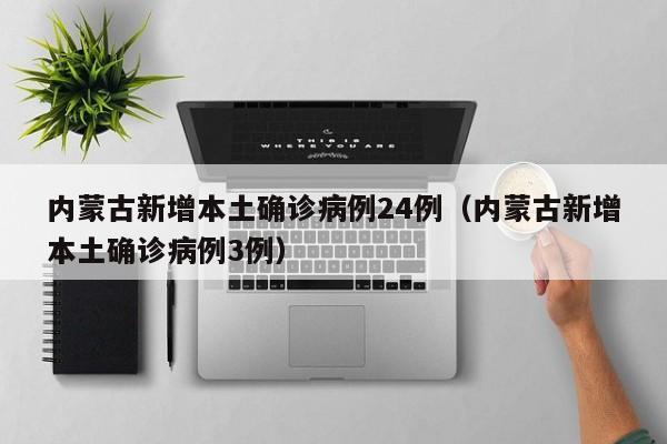 内蒙古新增本土确诊病例24例(内蒙古新增本土确诊病例3例)