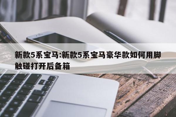 新款5系宝马:新款5系宝马豪华款如何用脚触碰打开后备箱