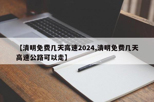 【清明免费几天高速2024,清明免费几天高速公路可以走】