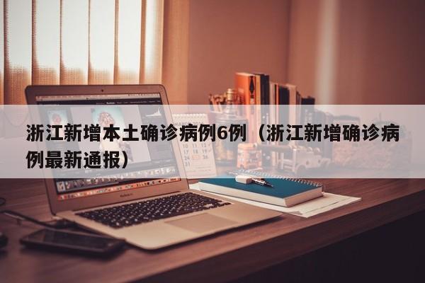 浙江新增本土确诊病例6例(浙江新增确诊病例最新通报)