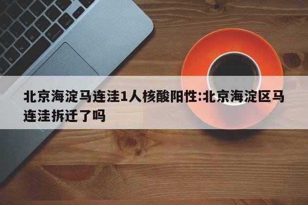 北京海淀马连洼1人核酸阳性:北京海淀区马连洼拆迁了吗
