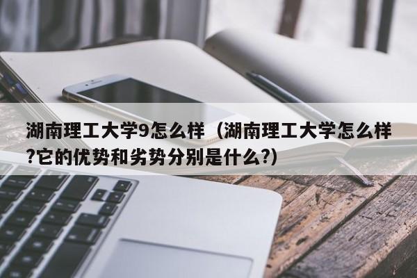 湖南理工大学9怎么样(湖南理工大学怎么样?它的优势和劣势分别是什么?)