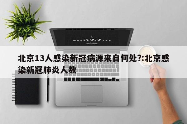 北京13人感染新冠病源来自何处?:北京感染新冠肺炎人数