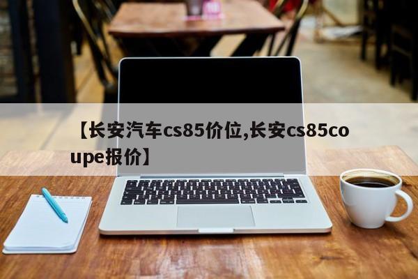 【长安汽车cs85价位,长安cs85coupe报价】