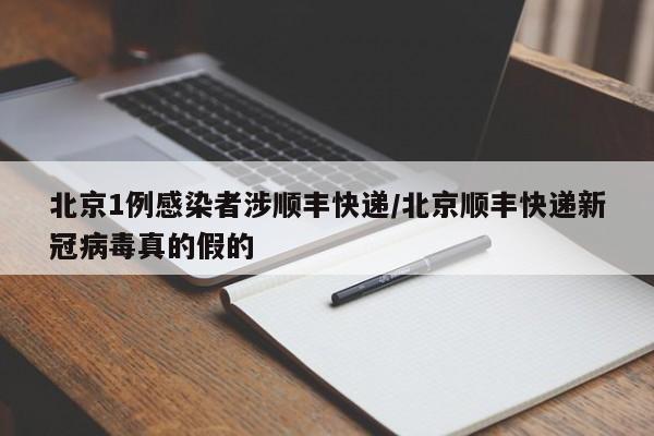 北京1例感染者涉顺丰快递/北京顺丰快递新冠病毒真的假的
