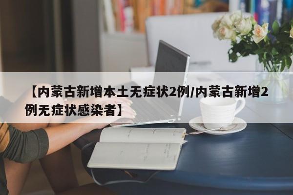 【内蒙古新增本土无症状2例/内蒙古新增2例无症状感染者】