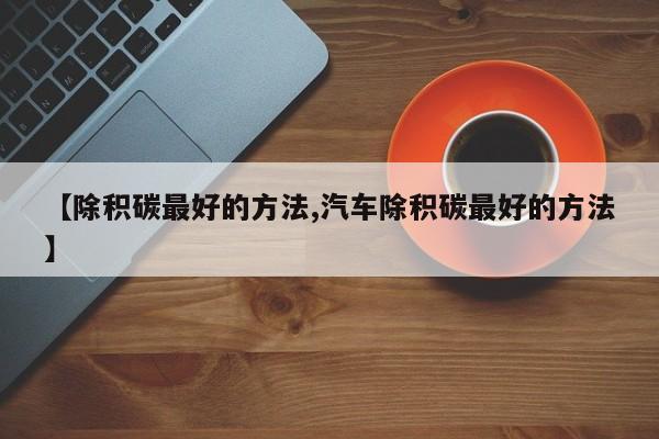 【除积碳最好的方法,汽车除积碳最好的方法】