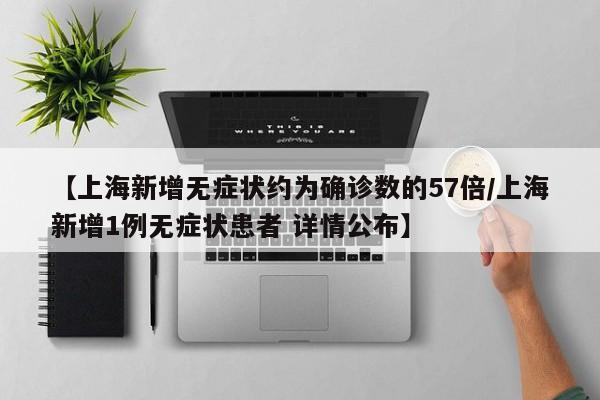 【上海新增无症状约为确诊数的57倍/上海新增1例无症状患者 详情公布】