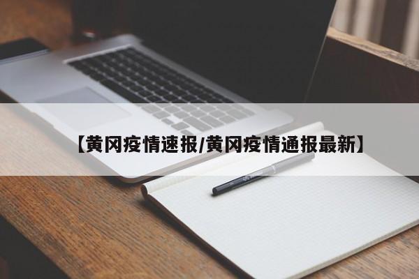 【黄冈疫情速报/黄冈疫情通报最新】