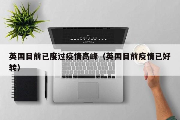 英国目前已度过疫情高峰(英国目前疫情已好转)