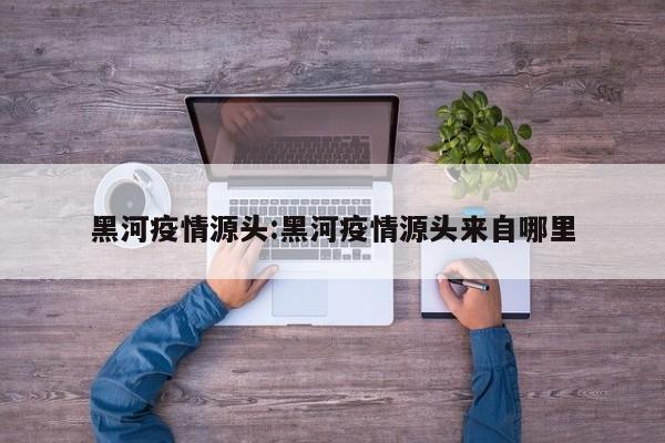 黑河疫情源头:黑河疫情源头来自哪里