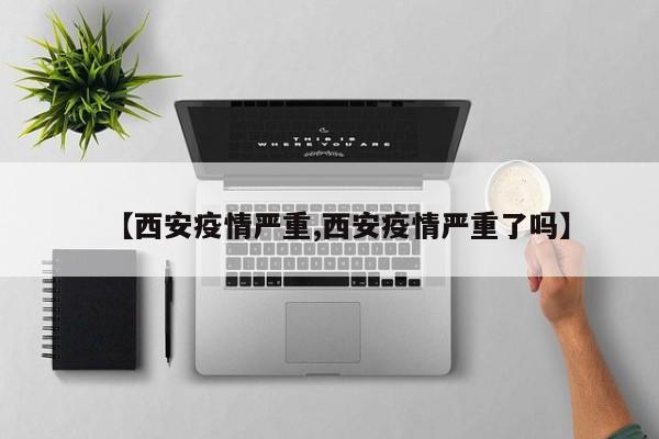 【西安疫情严重,西安疫情严重了吗】