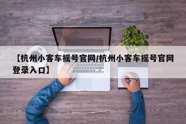 【杭州小客车摇号官网/杭州小客车摇号官网登录入口】