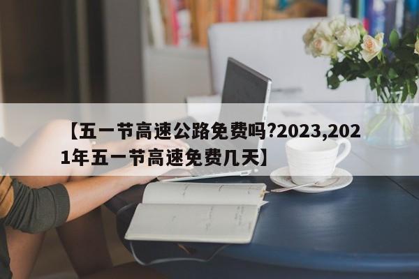 【五一节高速公路免费吗?2023,2021年五一节高速免费几天】