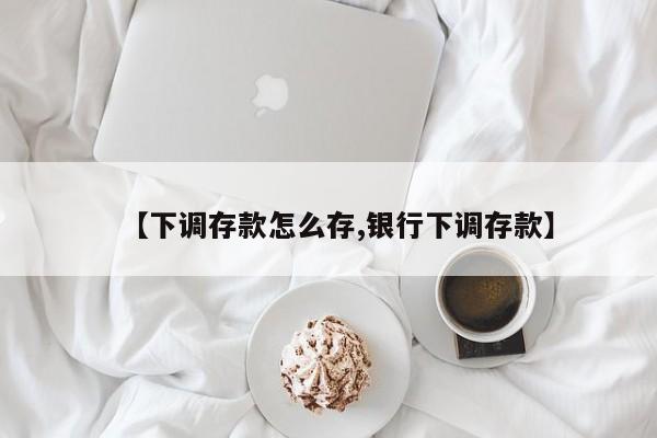 【下调存款怎么存,银行下调存款】