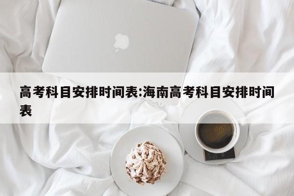 高考科目安排时间表:海南高考科目安排时间表