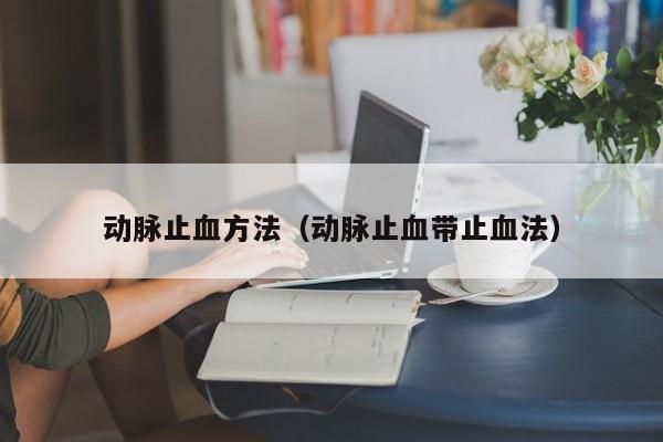 动脉止血方法(动脉止血带止血法)