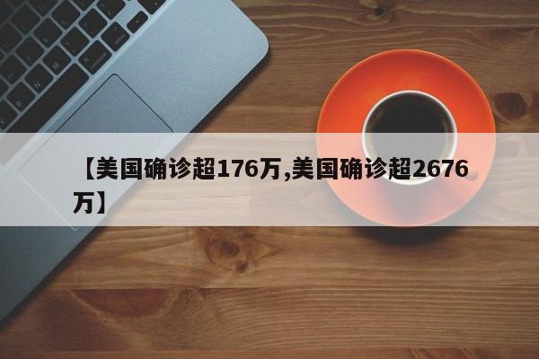 【美国确诊超176万,美国确诊超2676万】
