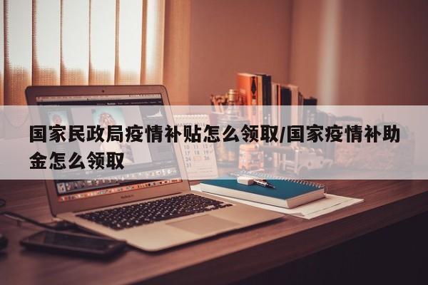 国家民政局疫情补贴怎么领取/国家疫情补助金怎么领取