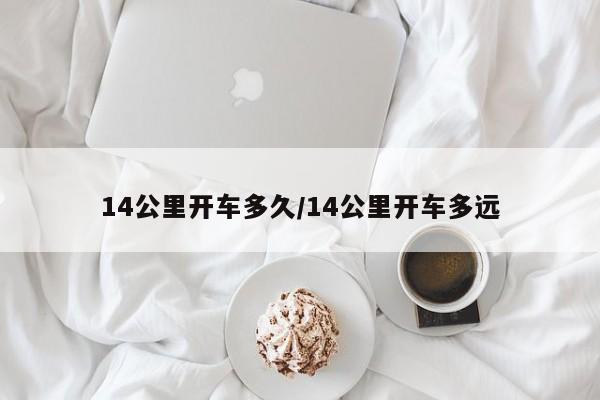 14公里开车多久/14公里开车多远