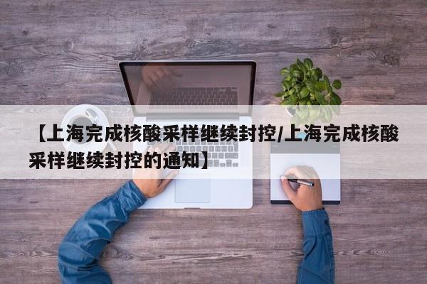 【上海完成核酸采样继续封控/上海完成核酸采样继续封控的通知】