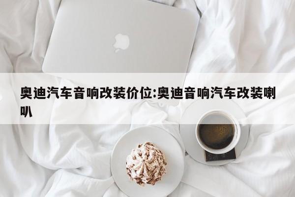 奥迪汽车音响改装价位:奥迪音响汽车改装喇叭