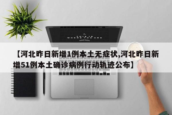 【河北昨日新增1例本土无症状,河北昨日新增51例本土确诊病例行动轨迹公布】
