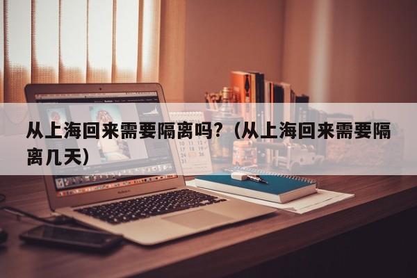 从上海回来需要隔离吗?(从上海回来需要隔离几天)