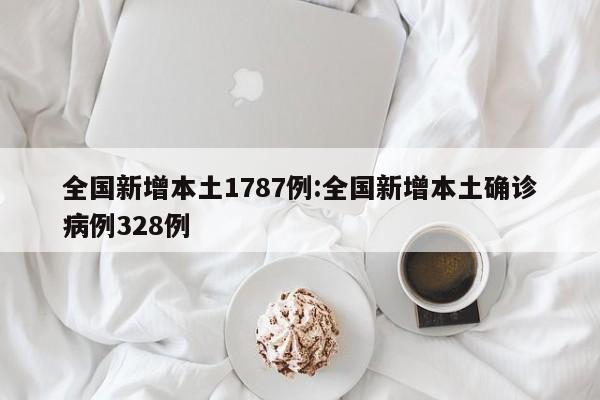 全国新增本土1787例:全国新增本土确诊病例328例