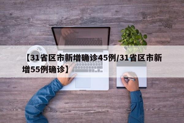 【31省区市新增确诊45例/31省区市新增55例确诊】