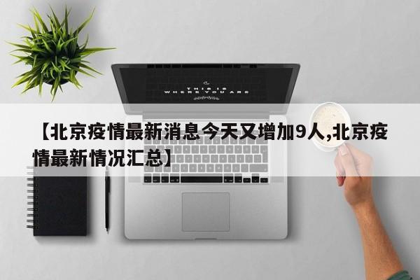 【北京疫情最新消息今天又增加9人,北京疫情最新情况汇总】