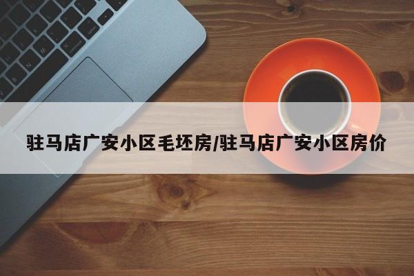 驻马店广安小区毛坯房/驻马店广安小区房价