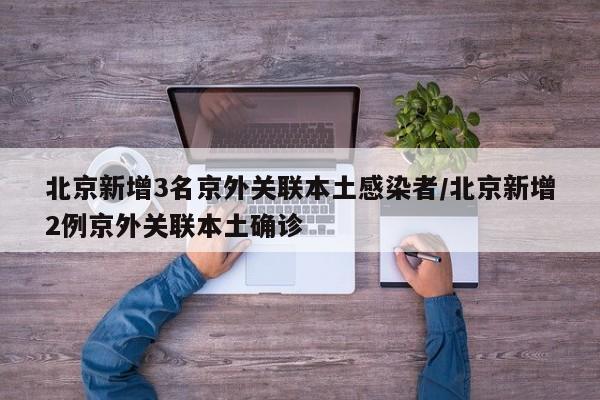 北京新增3名京外关联本土感染者/北京新增2例京外关联本土确诊