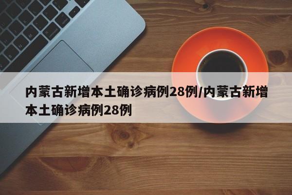 内蒙古新增本土确诊病例28例/内蒙古新增本土确诊病例28例
