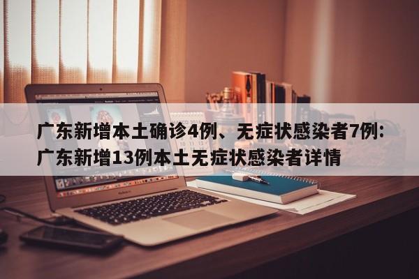 广东新增本土确诊4例、无症状感染者7例:广东新增13例本土无症状感染者详情