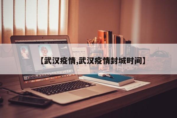 【武汉疫情,武汉疫情封城时间】
